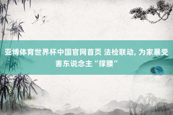 亚博体育世界杯中国官网首页 法检联动, 为家暴受害东说念主“撑腰”