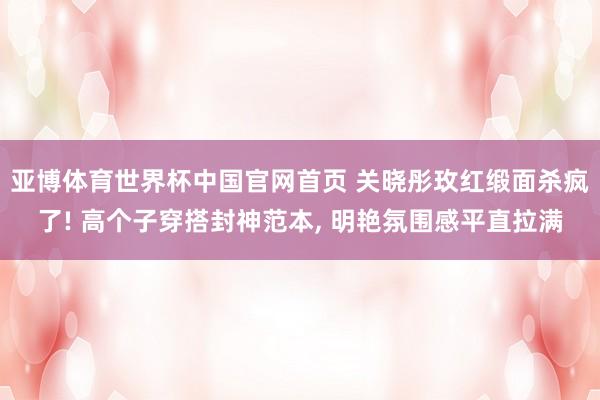 亚博体育世界杯中国官网首页 关晓彤玫红缎面杀疯了! 高个子穿搭封神范本, 明艳氛围感平直拉满