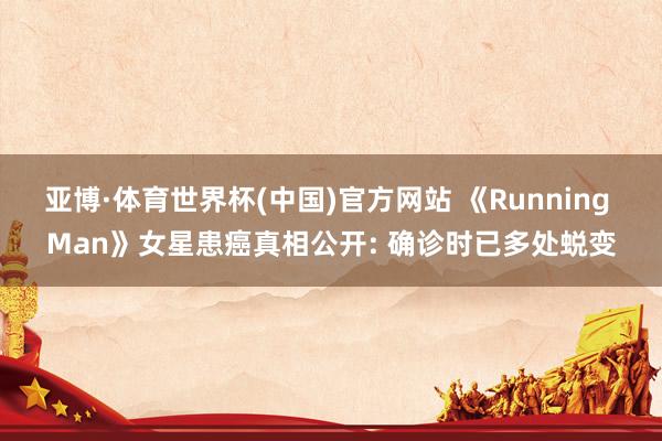 亚博·体育世界杯(中国)官方网站 《Running Man》女星患癌真相公开: 确诊时已多处蜕变