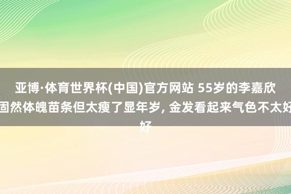 亚博·体育世界杯(中国)官方网站 55岁的李嘉欣固然体魄苗条但太瘦了显年岁, 金发看起来气色不太好