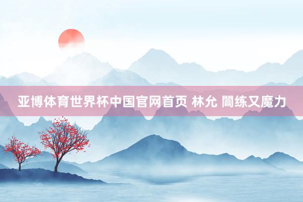 亚博体育世界杯中国官网首页 林允 闇练又魔力