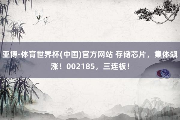 亚博·体育世界杯(中国)官方网站 存储芯片,集体飙涨!002185,三连板!