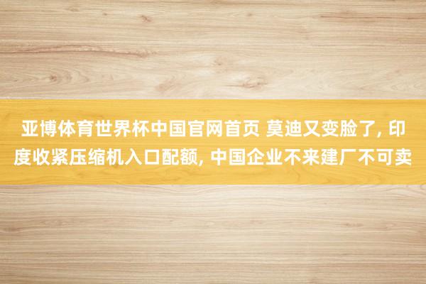 亚博体育世界杯中国官网首页 莫迪又变脸了, 印度收紧压缩机入口配额, 中国企业不来建厂不可卖