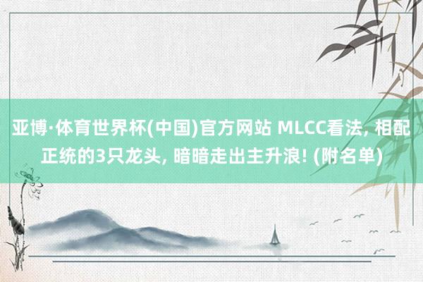 亚博·体育世界杯(中国)官方网站 MLCC看法, 相配正统的3只龙头, 暗暗走出主升浪! (附名单)