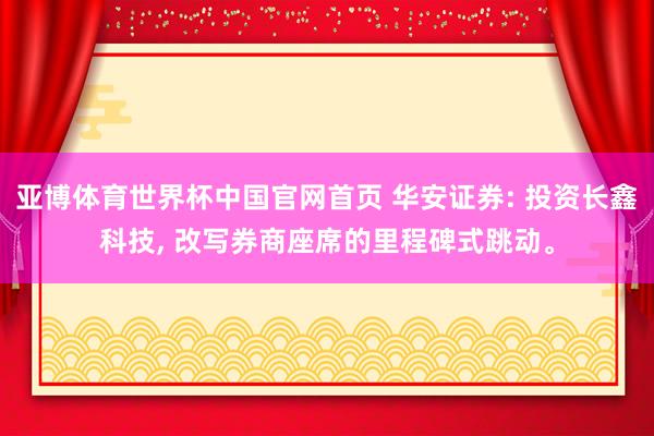 亚博体育世界杯中国官网首页 华安证券: 投资长鑫科技, 改写券商座席的里程碑式跳动。
