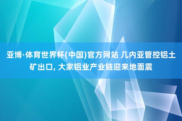 亚博·体育世界杯(中国)官方网站 几内亚管控铝土矿出口, 大家铝业产业链迎来地面震