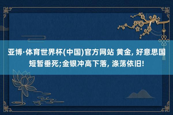亚博·体育世界杯(中国)官方网站 黄金, 好意思国短暂垂死;金银冲高下落, 涤荡依旧!