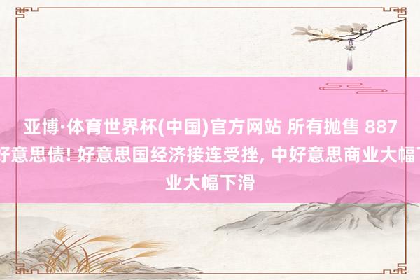 亚博·体育世界杯(中国)官方网站 所有抛售 887 亿好意思债! 好意思国经济接连受挫, 中好意思商业大幅下滑