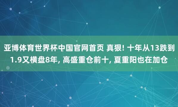 亚博体育世界杯中国官网首页 真狠! 十年从13跌到1.9又横盘8年， 高盛重仓前十， 夏重阳也在加仓