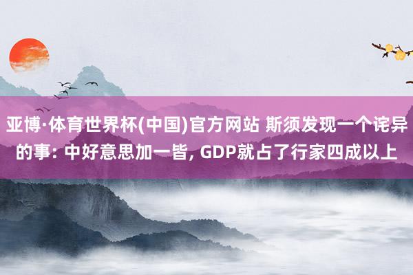 亚博·体育世界杯(中国)官方网站 斯须发现一个诧异的事: 中好意思加一皆, GDP就占了行家四成以上