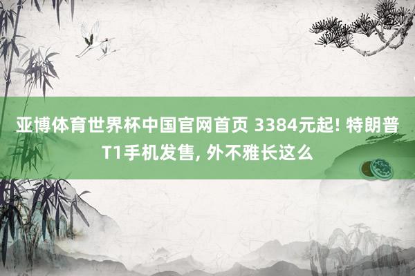 亚博体育世界杯中国官网首页 3384元起! 特朗普T1手机发售, 外不雅长这么