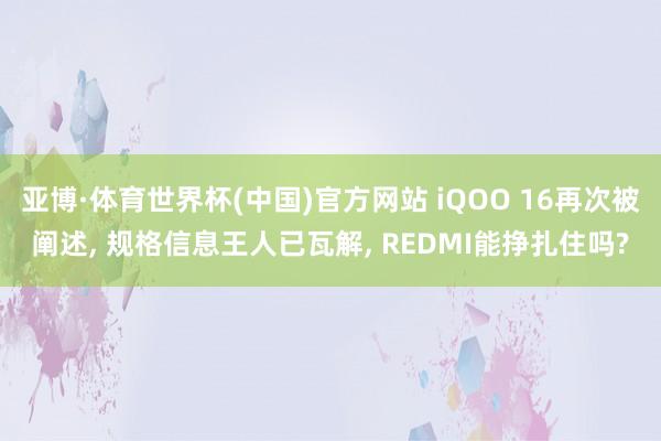 亚博·体育世界杯(中国)官方网站 iQOO 16再次被阐述， 规格信息王人已瓦解， REDMI能挣扎住吗?