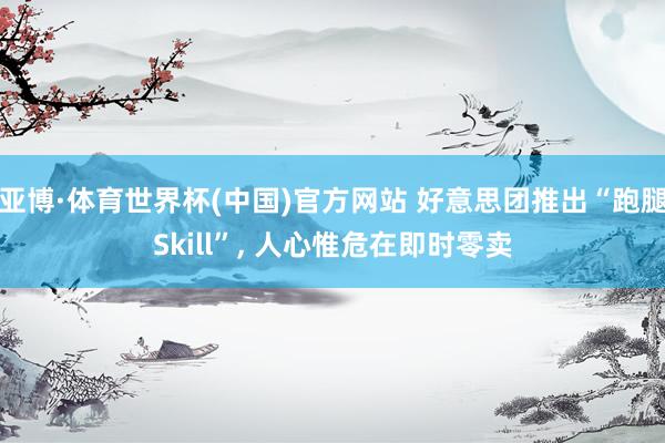 亚博·体育世界杯(中国)官方网站 好意思团推出“跑腿Skill”， 人心惟危在即时零卖