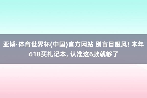 亚博·体育世界杯(中国)官方网站 别盲目跟风! 本年618买札记本， 认准这6款就够了