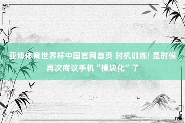 亚博体育世界杯中国官网首页 时机训练! 是时候再次商议手机“模块化”了