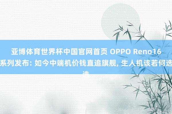 亚博体育世界杯中国官网首页 OPPO Reno16系列发布: 如今中端机价钱直追旗舰， 生人机该若何选