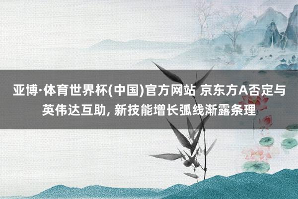 亚博·体育世界杯(中国)官方网站 京东方A否定与英伟达互助, 新技能增长弧线渐露条理