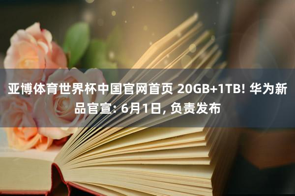 亚博体育世界杯中国官网首页 20GB+1TB! 华为新品官宣: 6月1日， 负责发布
