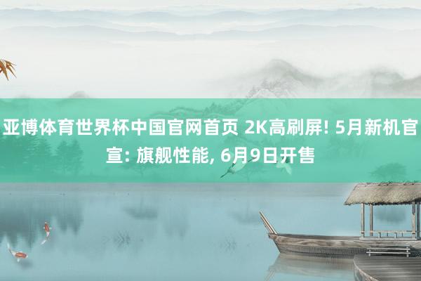 亚博体育世界杯中国官网首页 2K高刷屏! 5月新机官宣: 旗舰性能， 6月9日开售