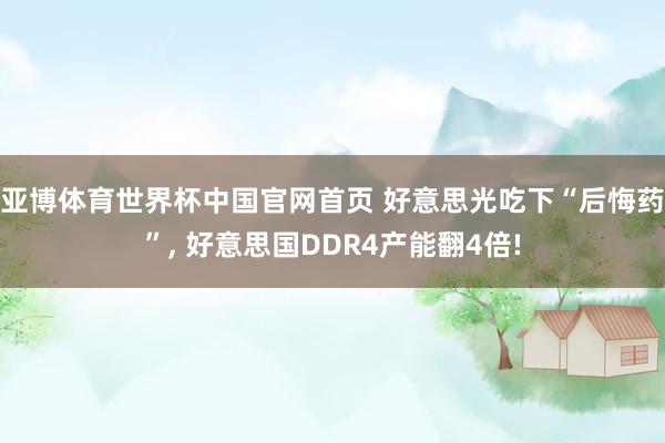 亚博体育世界杯中国官网首页 好意思光吃下“后悔药”, 好意思国DDR4产能翻4倍!