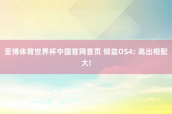 亚博体育世界杯中国官网首页 倾盆OS4: 高出相配大!