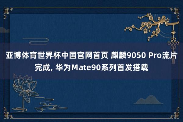 亚博体育世界杯中国官网首页 麒麟9050 Pro流片完成, 华为Mate90系列首发搭载