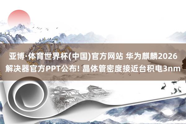 亚博·体育世界杯(中国)官方网站 华为麒麟2026解决器官方PPT公布! 晶体管密度接近台积电3nm