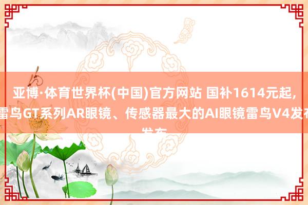 亚博·体育世界杯(中国)官方网站 国补1614元起, 雷鸟GT系列AR眼镜、传感器最大的AI眼镜雷鸟V4发布