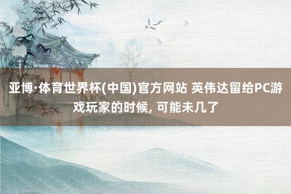亚博·体育世界杯(中国)官方网站 英伟达留给PC游戏玩家的时候, 可能未几了