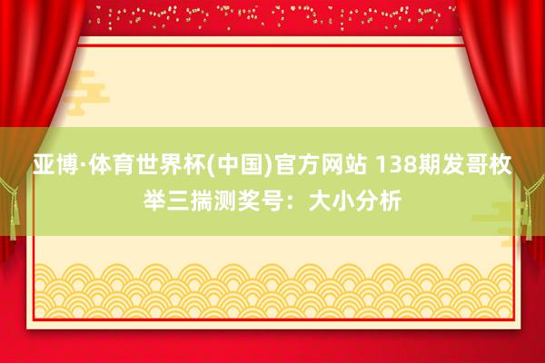 亚博·体育世界杯(中国)官方网站 138期发哥枚举三揣测奖号:大小分析