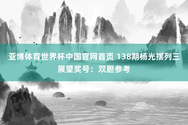 亚博体育世界杯中国官网首页 138期杨光摆列三展望奖号：双胆参考