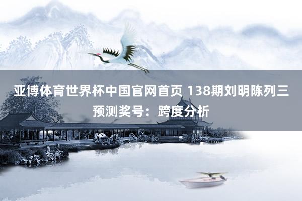 亚博体育世界杯中国官网首页 138期刘明陈列三预测奖号:跨度分析