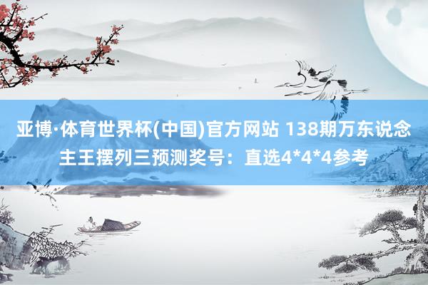 亚博·体育世界杯(中国)官方网站 138期万东说念主王摆列三预测奖号:直选4*4*4参考