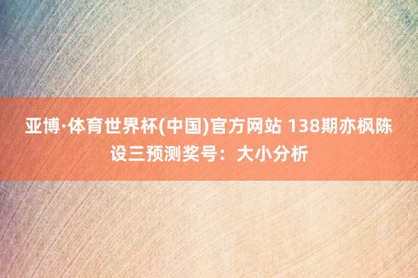 亚博·体育世界杯(中国)官方网站 138期亦枫陈设三预测奖号:大小分析