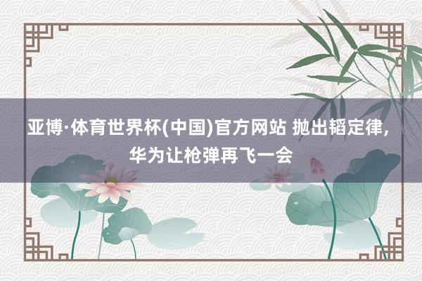 亚博·体育世界杯(中国)官方网站 抛出韬定律, 华为让枪弹再飞一会