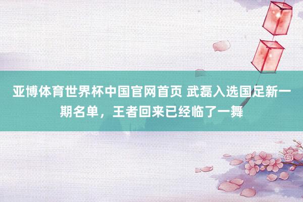 亚博体育世界杯中国官网首页 武磊入选国足新一期名单，<a href=