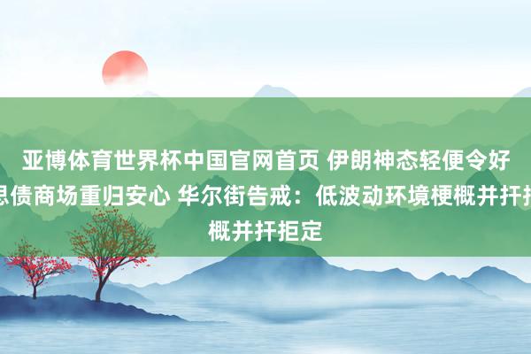 亚博体育世界杯中国官网首页 伊朗神态轻便令好意思债商场重归安心 华尔街告戒:低波动环境梗概并扞拒定