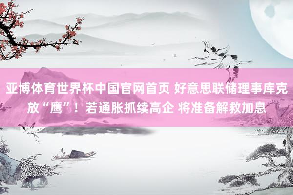 亚博体育世界杯中国官网首页 好意思联储理事库克放“鹰”!若通胀抓续高企 将准备解救加息