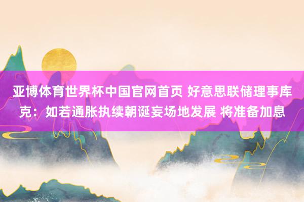亚博体育世界杯中国官网首页 好意思联储理事库克：如若通胀执续朝诞妄场地发展 将准备加息