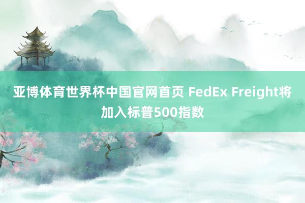 亚博体育世界杯中国官网首页 FedEx Freight将加入标普500指数