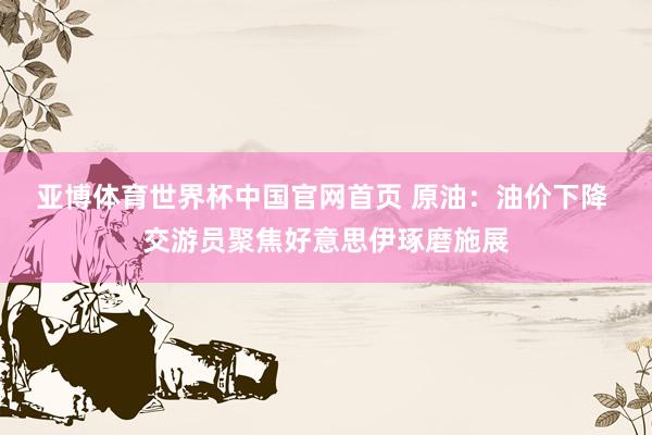 亚博体育世界杯中国官网首页 原油：油价下降 交游员聚焦好意思伊琢磨施展