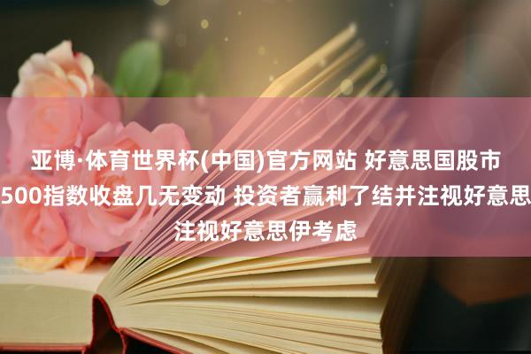 亚博·体育世界杯(中国)官方网站 好意思国股市:标普500指数收盘几无变动 投资者赢利了结并注视好意思伊考虑