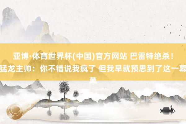 亚博·体育世界杯(中国)官方网站 巴雷特绝杀！猛龙主帅：你不错说我疯了 但我早就预思到了这一幕