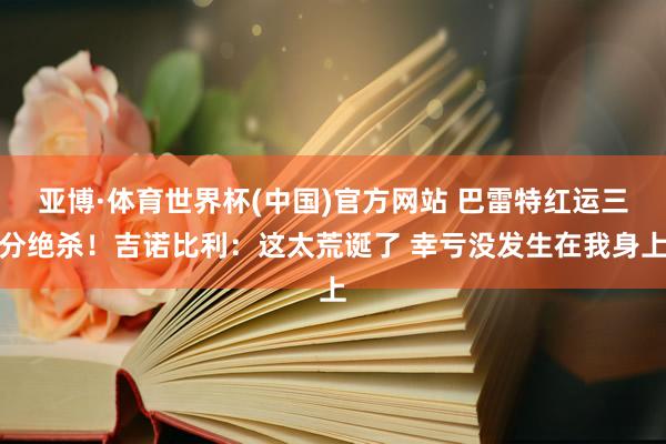 亚博·体育世界杯(中国)官方网站 巴雷特红运三分绝杀！吉诺比利：这太荒诞了 幸亏没发生在我身上