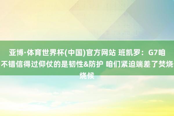 亚博·体育世界杯(中国)官方网站 班凯罗：G7咱们不错信得过仰仗的是韧性&防护 咱们紧迫端差了焚烧候