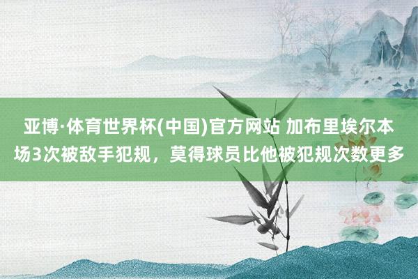 亚博·体育世界杯(中国)官方网站 加布里埃尔本场3次被敌手犯规，莫得球员比他被犯规次数更多