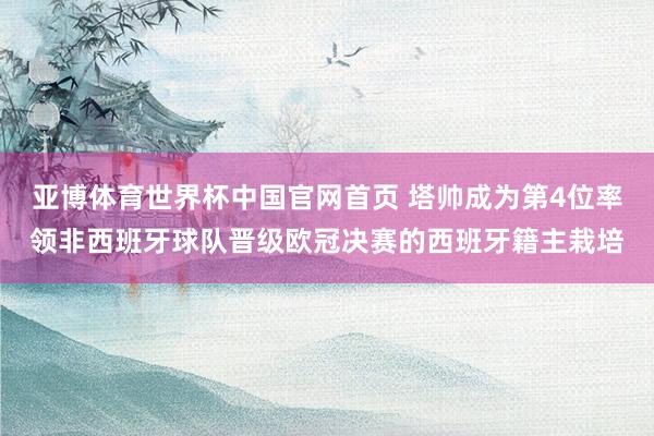 亚博体育世界杯中国官网首页 塔帅成为第4位率领非西班牙球队晋级欧冠决赛的西班牙籍主栽培