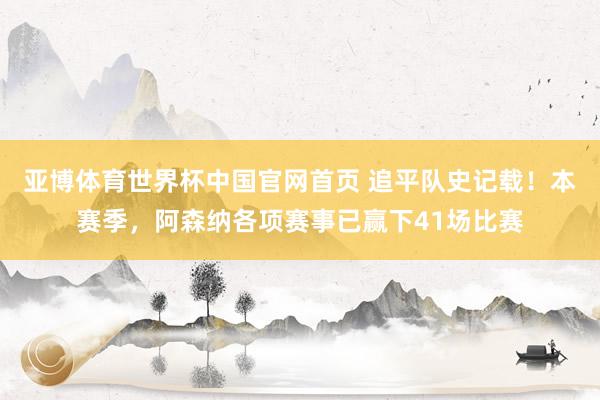 亚博体育世界杯中国官网首页 追平队史记载！本赛季，阿森纳各项赛事已赢下41场比赛