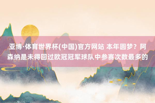 亚博·体育世界杯(中国)官方网站 本年圆梦？阿森纳是未得回过欧冠冠军球队中参赛次数最多的