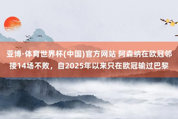 亚博·体育世界杯(中国)官方网站 阿森纳在欧冠邻接14场不败，自2025年以来只在欧冠输过巴黎